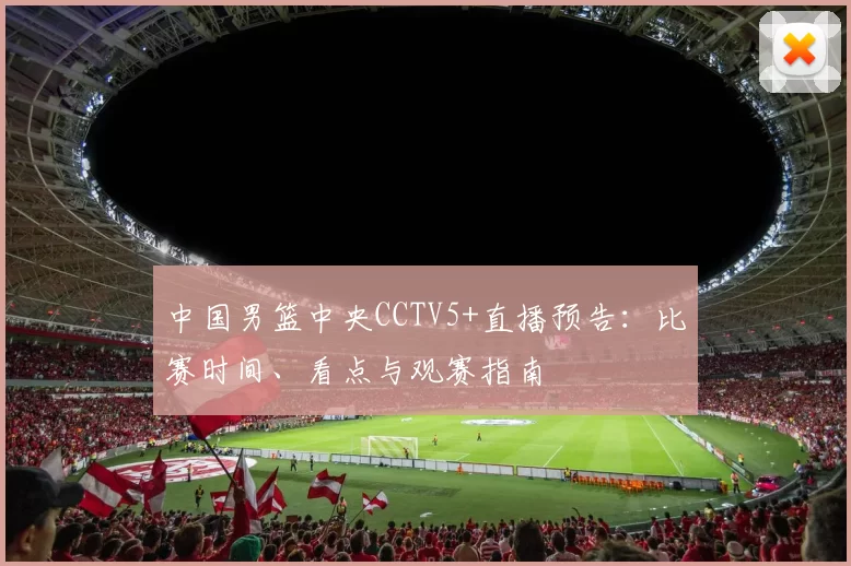 中国男篮中央CCTV5+直播预告：比赛时间、看点与观赛指南