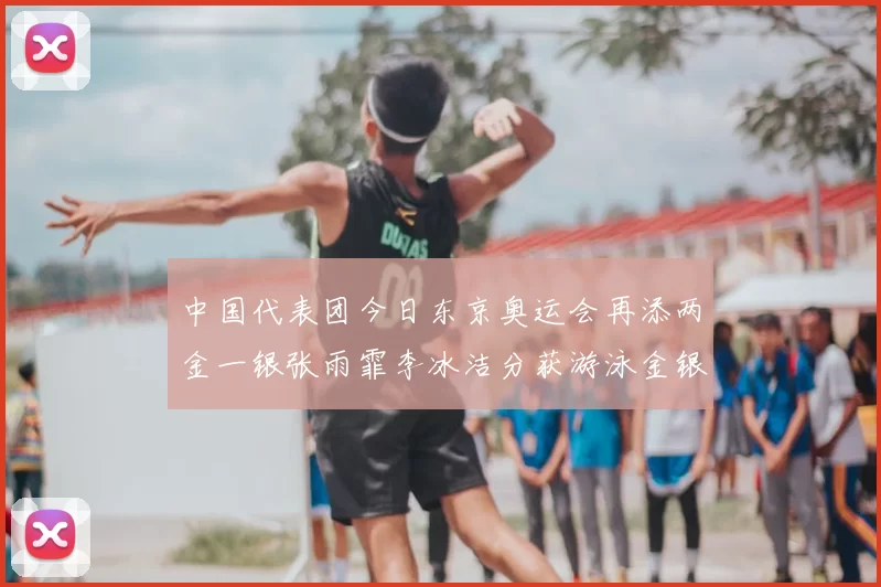 中国代表团今日东京奥运会再添两金一银张雨霏李冰洁分获游泳金银牌