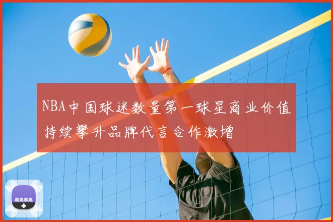 NBA中国球迷数量第一球星商业价值持续攀升品牌代言合作激增