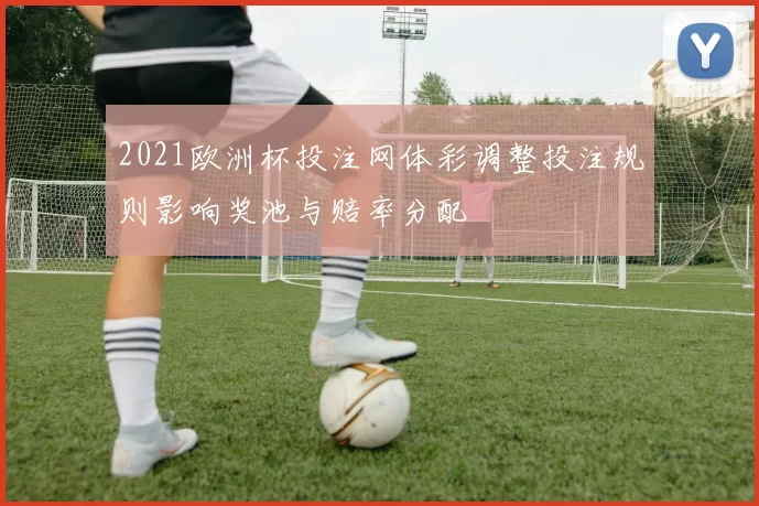 2021欧洲杯投注网体彩调整投注规则影响奖池与赔率分配