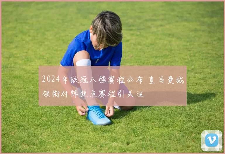 2024年欧冠八强赛程公布 皇马曼城领衔对阵焦点赛程引关注