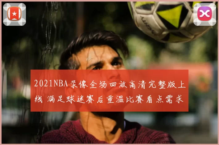 2021NBA录像全场回放高清完整版上线 满足球迷赛后重温比赛看点需求
