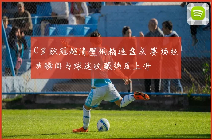C罗欧冠超清壁纸精选盘点 赛场经典瞬间与球迷收藏热度上升