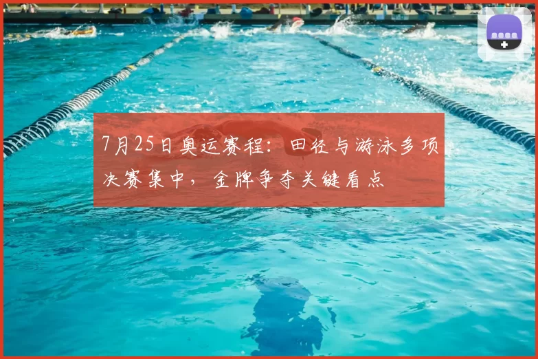 7月25日奥运赛程：田径与游泳多项决赛集中，金牌争夺关键看点