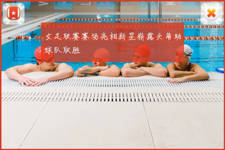 女足联赛赛场亮相新星崭露头角助球队取胜