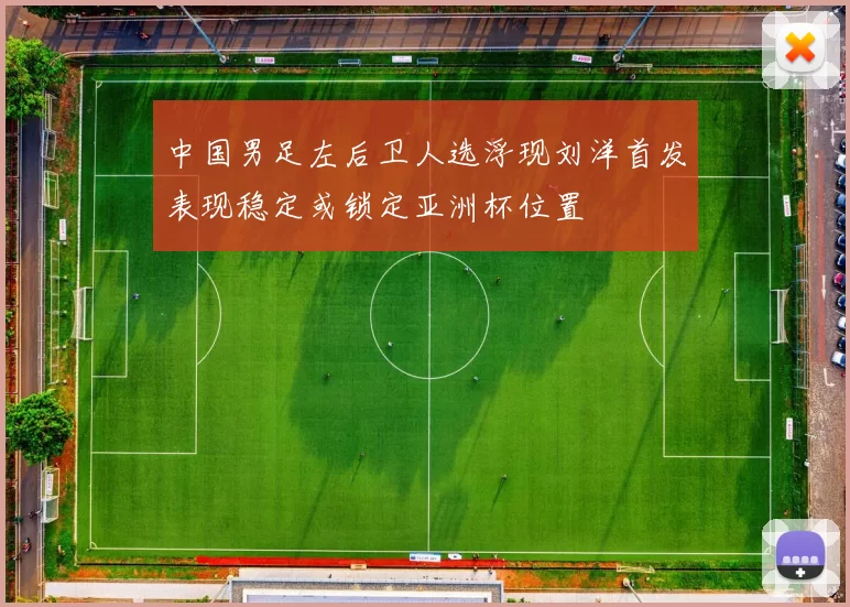 中国男足左后卫人选浮现刘洋首发表现稳定或锁定亚洲杯位置