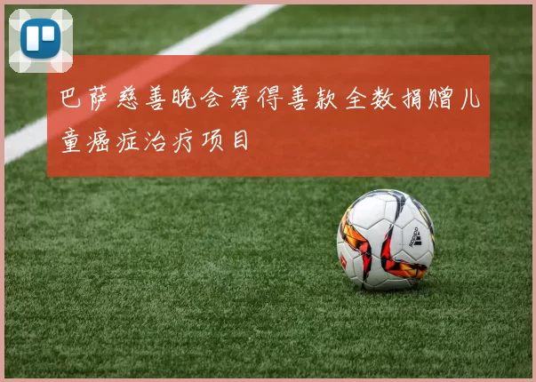 巴萨慈善晚会筹得善款全数捐赠儿童癌症治疗项目