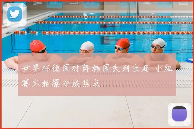 世界杯德国对阵韩国失利出局 小组赛末轮爆冷成焦点